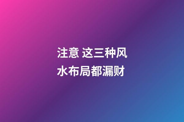 注意 这三种风水布局都漏财